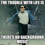 Proud Unpopular Opinion | THE TROUBLE WITH LIFE IS; THERE'S NO BACKGROUND MUSIC. | image tagged in proud unpopular opinion | made w/ Imgflip meme maker