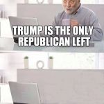 Hide The Pain Harold Bails | TRUMP IS THE ONLY REPUBLICAN LEFT | image tagged in hide the pain harold bails,scumbag | made w/ Imgflip meme maker