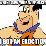 Fred Flinstone | WHEN I SAW YOUR WIFE NAKED; I GOT AN EROCTION | image tagged in fred flinstone | made w/ Imgflip meme maker