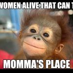 monkey fucks | AIN'T A WOMEN ALIVE THAT CAN TAKE MY; MOMMA'S PLACE | image tagged in monkey fucks | made w/ Imgflip meme maker