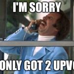 Ron Burgundy | I'M SORRY; YOU ONLY GOT 2 UPVOTES | image tagged in ron burgundy | made w/ Imgflip meme maker