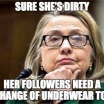 hillary clinton | SURE SHE'S DIRTY; HER FOLLOWERS NEED A CHANGE OF UNDERWEAR TOO | image tagged in hillary clinton | made w/ Imgflip meme maker