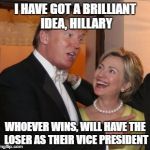 the only way to make the candidates worse is if this could happen... | I HAVE GOT A BRILLIANT IDEA, HILLARY; WHOEVER WINS, WILL HAVE THE LOSER AS THEIR VICE PRESIDENT | image tagged in hillary trump,donald trump,hillary clinton,election,politics | made w/ Imgflip meme maker