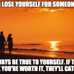 couple beach | NEVER LOSE YOURSELF FOR SOMEONE ELSE; ALWAYS BE TRUE TO YOURSELF. IF THEY THINK YOU'RE WORTH IT, THEY'LL CATCH UP. | image tagged in couple beach | made w/ Imgflip meme maker
