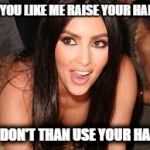 Kim K Sexy and she knows it | IF YOU LIKE ME RAISE YOUR HAND, IF DON'T THAN USE YOUR HAND | image tagged in kim k sexy and she knows it | made w/ Imgflip meme maker