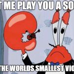 Mr krabs violin | LET ME PLAY YOU A SONG; ON THE WORLDS SMALLEST VIOLIN | image tagged in mr krabs violin | made w/ Imgflip meme maker
