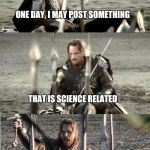Aragorn | ONE DAY, I MAY POST SOMETHING; THAT IS SCIENCE RELATED; BUT THAT DAY IS NOT TODAY!! | image tagged in aragorn | made w/ Imgflip meme maker