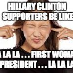 Voting FOR her because she's a woman is as bad as voting AGAINST her because she's a woman. | HILLARY CLINTON SUPPORTERS BE LIKE LA LA LA . . . FIRST WOMAN PRESIDENT . . . LA LA LA | image tagged in fingers in ears,hillary,politics,corrupt | made w/ Imgflip meme maker