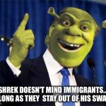 Shrek on immigrants   | SHREK DOESN'T MIND IMMIGRANTS... AS LONG AS THEY  STAY OUT OF HIS SWAMP! | image tagged in shrek for president,shrek,political,president 2016 | made w/ Imgflip meme maker