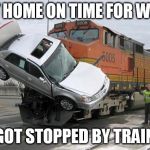 Sometimes I just can't catch a break | LEFT HOME ON TIME FOR WORK; GOT STOPPED BY TRAIN | image tagged in disaster train,home,work,late,train | made w/ Imgflip meme maker