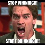 arnold schwarzenegger stop whining | STOP WHINING!!! START DRINKING!!!! | image tagged in arnold schwarzenegger stop whining | made w/ Imgflip meme maker