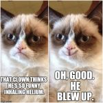 Smiling Grumpy Cat | OH, GOOD. HE BLEW UP. THAT CLOWN THINKS HE'S SO FUNNY INHALING HELIUM. | image tagged in smiling grumpy cat | made w/ Imgflip meme maker