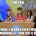 The show known as The View is actually called Am Yak | AM YAK; WATCHING 5 WOMEN EVERY WEEKDAY MORNING AT 11AM YAK IT UP | image tagged in the view,scumbag | made w/ Imgflip meme maker