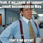 Small Business Month | Yeah, if we could all support small businesses in May, that'd be great! | image tagged in office space,small business,may | made w/ Imgflip meme maker