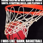 basketball | BEFORE I WAS INTO BASKETBALL, MY FRIEND TOLD ME HE WAS GOOD AT TAKING SHOTS, STRIPPING BALLS, AND PLAYING D; I WAS LIKE *DAMN, BASKETBALL IS A ROUGH SPORT* | image tagged in basketball,nfsw | made w/ Imgflip meme maker