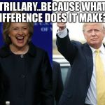 Trump and Hillary | TRILLARY..BECAUSE WHAT DIFFERENCE DOES IT MAKE?? | image tagged in trump and hillary | made w/ Imgflip meme maker