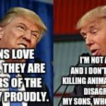 Two Donald Trumps | I'M NOT A HUNTER AND I DON'T APPROVE OF KILLING ANIMALS. I STRONGLY DISAGREE WITH MY SONS, WHO ARE HUNTERS. MY SONS LOVE TO HUNT. THEY ARE MEMBERS OF THE NRA, VERY PROUDLY. | image tagged in two donald trumps | made w/ Imgflip meme maker