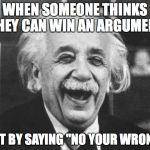 Einsteinstoned | WHEN SOMEONE THINKS THEY CAN WIN AN ARGUMENT; JUST BY SAYING "NO YOUR WRONG!" | image tagged in einsteinstoned | made w/ Imgflip meme maker