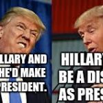 Two Donald Trumps | HILLARY WILL BE A DISASTER AS PRESIDENT. I KNOW HILLARY AND I THINK SHE'D MAKE A GREAT PRESIDENT. | image tagged in two donald trumps | made w/ Imgflip meme maker