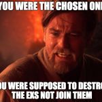 Obi wan angry | YOU WERE THE CHOSEN ONE; YOU WERE SUPPOSED TO DESTROY THE EXS NOT JOIN THEM | image tagged in obi wan angry | made w/ Imgflip meme maker