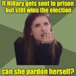 Quite the conundrum | If Hillary gets sent to prison but still wins the election; can she pardon herself? | image tagged in philosophanna,hillary,prison,election | made w/ Imgflip meme maker