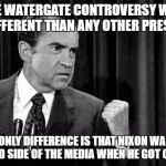 That's why Obama and Clinton got away with it. | THE WATERGATE CONTROVERSY WAS NO DIFFERENT THAN ANY OTHER PRESIDENT; THE ONLY DIFFERENCE IS THAT NIXON WAS ON THE BAD SIDE OF THE MEDIA WHEN HE GOT CAUGHT. | image tagged in nixon,hillary clinton,barack obama | made w/ Imgflip meme maker