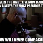 Quote from Jean Luc Picard in the episode: The Inner Light | SEIZE THE TIME … LIVE NOW. MAKE NOW ALWAYS THE MOST PRECIOUS TIME. NOW WILL NEVER COME AGAIN. | image tagged in the inner light,star trek tng,memes | made w/ Imgflip meme maker