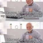 Hide the Pain Harold | Thanks guys, I have learned that my prayers only get answered if; I forward an e-mail to seven of my friends and make a wish within five minutes. | image tagged in hide the pain harold,paxxx,memes,funny,humor memes | made w/ Imgflip meme maker