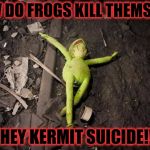 kermit dead | HOW DO FROGS KILL THEMSELFS; THEY KERMIT SUICIDE!!! | image tagged in kermit dead | made w/ Imgflip meme maker
