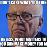 Rupert does not approve | I DON'T CARE WHAT YOU THINK; UNLESS, WHAT MATTERS TO YOU CAN MAKE MONEY FOR ME | image tagged in rupert does not approve | made w/ Imgflip meme maker