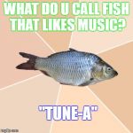Wrong Place Tuna | WHAT DO U CALL FISH THAT LIKES MUSIC? "TUNE-A" | image tagged in wrong place tuna | made w/ Imgflip meme maker
