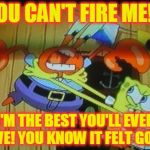 Sponge Bob Loses It. | YOU CAN'T FIRE ME!!! I'M THE BEST YOU'LL EVER HAVE! YOU KNOW IT FELT GOOD! | image tagged in sponge bob loses it | made w/ Imgflip meme maker