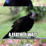 Bad Pun Crow Crying | KNOW WHAT YOU CALL THE TIME RIGHT BEFORE THE CHICKEN CROSSES THE ROAD? A FEATHER WAIT | image tagged in bad pun crow crying | made w/ Imgflip meme maker