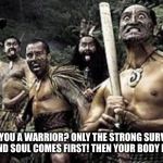 Warriors | ARE YOU A WARRIOR? ONLY THE STRONG SURVIVE! HEART AND SOUL COMES FIRST! THEN YOUR BODY FOLLOWS! | image tagged in warriors | made w/ Imgflip meme maker