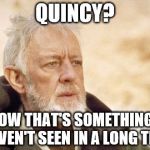 Gentlemen, you are about to enter the most important and fascinating sphere of police work: the world of forensic medicine... | QUINCY? NOW THAT'S SOMETHING I HAVEN'T SEEN IN A LONG TIME | image tagged in obi,memes,quincy,tv | made w/ Imgflip meme maker