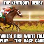 Kentucky Derby | THE  KENTUCKY   DERBY; WHERE  RICH  WHITE  FOLK PLAY ..... "THE   RACE 

CARD" | image tagged in kentucky derby | made w/ Imgflip meme maker