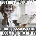 Mean Nurse | WHEN YOU HAVE
 WORKED 16 HOURS; AND THE BOSS SAYS THERE IS NO ONE COMING IN TO RELIEVE YOU | image tagged in mean nurse | made w/ Imgflip meme maker