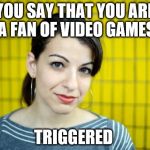 Anita Sarkeesian | YOU SAY THAT YOU ARE A FAN OF VIDEO GAMES; TRIGGERED | image tagged in anita sarkeesian | made w/ Imgflip meme maker
