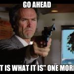Dirty Harry2 | GO AHEAD; SAY "IT IS WHAT IT IS" ONE MORE TIME | image tagged in dirty harry2 | made w/ Imgflip meme maker