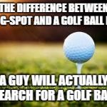hmmmm | THE DIFFERENCE BETWEEN A G-SPOT AND A GOLF BALL IS:; A GUY WILL ACTUALLY SEARCH FOR A GOLF BALL | image tagged in golfball,funny memes | made w/ Imgflip meme maker