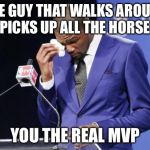 you the real mvp | THE GUY THAT WALKS AROUND AND PICKS UP ALL THE HORSE SHIT; YOU THE REAL MVP | image tagged in you the real mvp | made w/ Imgflip meme maker