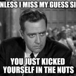me and my big mouth | UNLESS I MISS MY GUESS SIR; YOU JUST KICKED YOURSELF IN THE NUTS | image tagged in perry mason stare | made w/ Imgflip meme maker