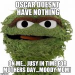 Oscar The Grouch | OSCAR DOESNT HAVE NOTHING; ON ME... JUSY IN TIME FOR MOTHERS DAY...MOODY MOM! | image tagged in oscar the grouch | made w/ Imgflip meme maker