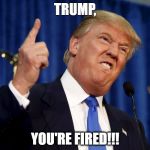 Trump, YOU'RE FIRED!! | TRUMP, YOU'RE FIRED!!! | image tagged in trump you're fired! | made w/ Imgflip meme maker