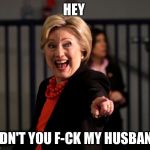 Hey Hillary Clinton | HEY; DIDN'T YOU F-CK MY HUSBAND | image tagged in hey hillary clinton | made w/ Imgflip meme maker