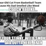 COACH BE LIKE... GET YOUR STINKY, WEED-SMOKING DAD OUTTA HERE, BRAH | image tagged in dadsmokedweed,stinky,marijuana,whatwhat,lol,thankgodprohibitionisendingalbeitslowly | made w/ Imgflip meme maker