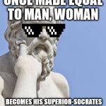 Socrates MLG | ONCE MADE EQUAL TO MAN, WOMAN; BECOMES HIS SUPERIOR-SOCRATES | image tagged in socrates mlg | made w/ Imgflip meme maker