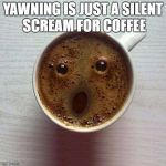 yaaaaawn | YAWNING IS JUST A SILENT SCREAM FOR COFFEE | image tagged in coffee,yawning,funny | made w/ Imgflip meme maker