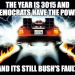 Back to the Future | THE YEAR IS 3015 AND DEMOCRATS HAVE THE POWER; AND ITS STILL BUSH'S FAULT | image tagged in back to the future | made w/ Imgflip meme maker