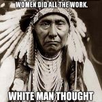 When I was little, my grandpa had a plaque that said this... | BEFORE THE WHITE MAN CAME, THERE WAS NOTHING TO DO ALL DAY BUT HUNTING AND FISHING. WOMEN DID ALL THE WORK. WHITE MAN THOUGHT HE COULD IMPROVE ON A SYSTEM LIKE THAT. | image tagged in wise old indian chief,white man,women,funny,memes,hunting and fishing | made w/ Imgflip meme maker